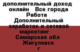 дополнительный доход  онлайн - Все города Работа » Дополнительный заработок и сетевой маркетинг   . Самарская обл.,Жигулевск г.